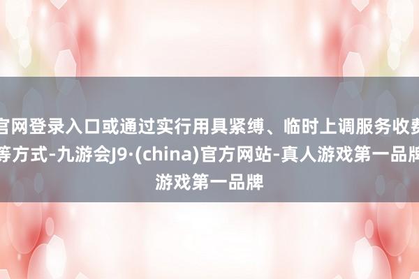 官网登录入口或通过实行用具紧缚、临时上调服务收费等方式-九游会J9·(china)官方网站-真人游戏第一品牌