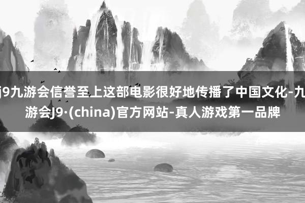 j9九游会信誉至上这部电影很好地传播了中国文化-九游会J9·(china)官方网站-真人游戏第一品牌