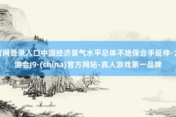 官网登录入口中国经济景气水平总体不绝保合手延伸-九游会J9·(china)官方网站-真人游戏第一品牌