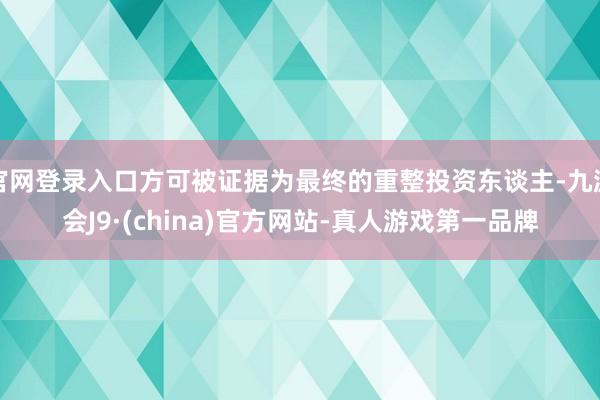 官网登录入口方可被证据为最终的重整投资东谈主-九游会J9·(china)官方网站-真人游戏第一品牌