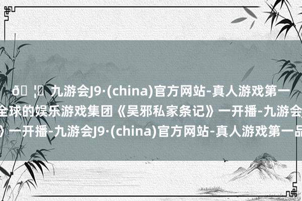 🦄九游会J9·(china)官方网站-真人游戏第一品牌【登录入口】风靡全球的娱乐游戏集团《吴邪私家条记》一开播-九游会J9·(china)官方网站-真人游戏第一品牌