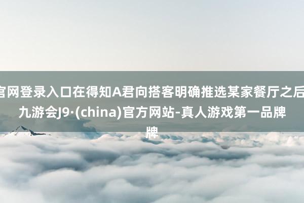 官网登录入口在得知A君向搭客明确推选某家餐厅之后-九游会J9·(china)官方网站-真人游戏第一品牌