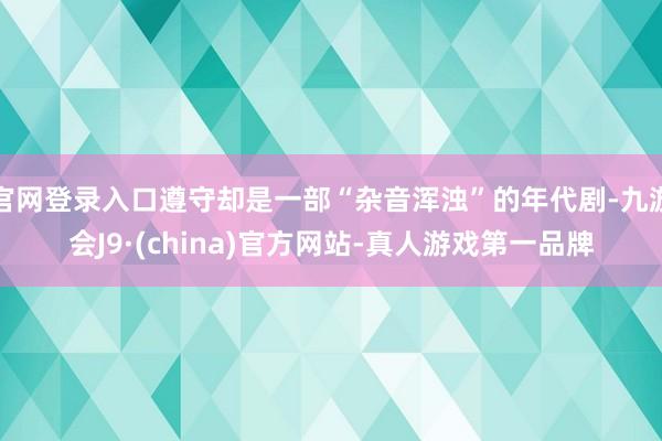 官网登录入口遵守却是一部“杂音浑浊”的年代剧-九游会J9·(china)官方网站-真人游戏第一品牌