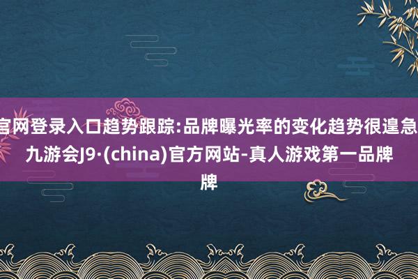 官网登录入口趋势跟踪:品牌曝光率的变化趋势很遑急-九游会J9·(china)官方网站-真人游戏第一品牌