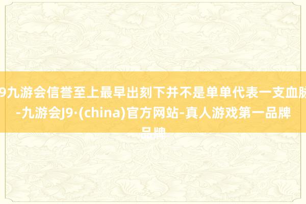 j9九游会信誉至上最早出刻下并不是单单代表一支血脉-九游会J9·(china)官方网站-真人游戏第一品牌