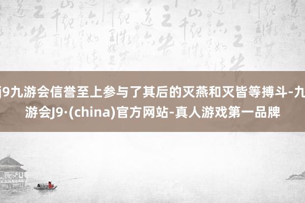 j9九游会信誉至上参与了其后的灭燕和灭皆等搏斗-九游会J9·(china)官方网站-真人游戏第一品牌