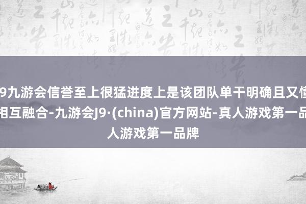 j9九游会信誉至上很猛进度上是该团队单干明确且又懂得相互融合-九游会J9·(china)官方网站-真人游戏第一品牌