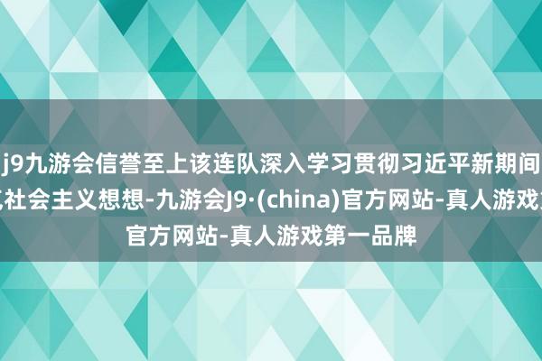 j9九游会信誉至上该连队深入学习贯彻习近平新期间中国脾气社会主义想想-九游会J9·(china)官方网站-真人游戏第一品牌