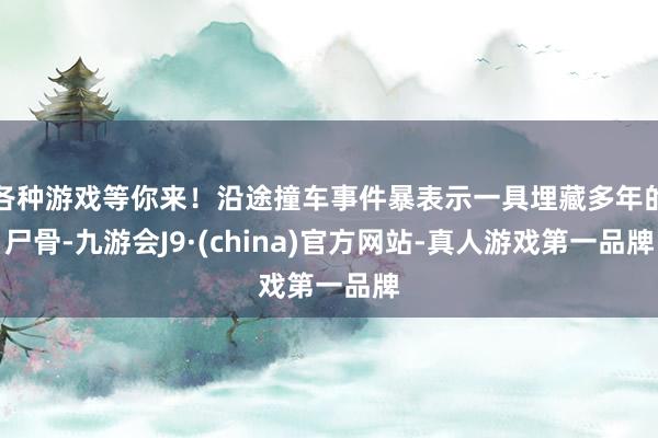 各种游戏等你来！沿途撞车事件暴表示一具埋藏多年的尸骨-九游会J9·(china)官方网站-真人游戏第一品牌