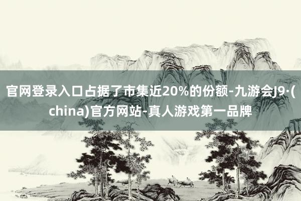 官网登录入口占据了市集近20%的份额-九游会J9·(china)官方网站-真人游戏第一品牌