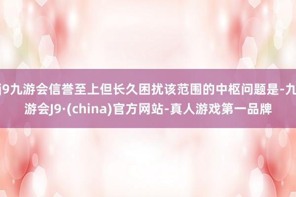 j9九游会信誉至上但长久困扰该范围的中枢问题是-九游会J9·(china)官方网站-真人游戏第一品牌