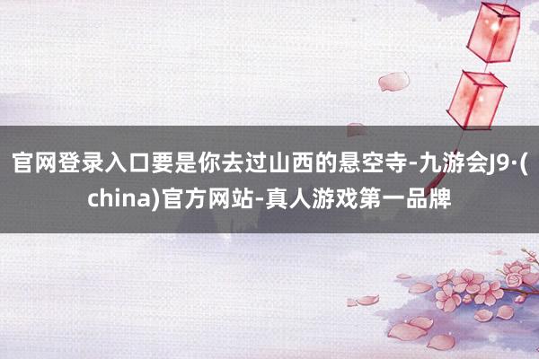 官网登录入口要是你去过山西的悬空寺-九游会J9·(china)官方网站-真人游戏第一品牌