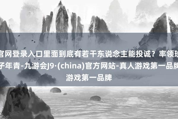 官网登录入口里面到底有若干东说念主能投诚？率领班子年青-九游会J9·(china)官方网站-真人游戏第一品牌