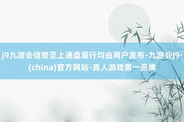 j9九游会信誉至上通盘履行均由用户发布-九游会J9·(china)官方网站-真人游戏第一品牌