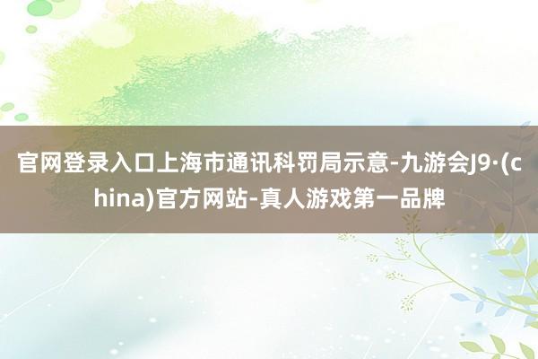 官网登录入口上海市通讯科罚局示意-九游会J9·(china)官方网站-真人游戏第一品牌
