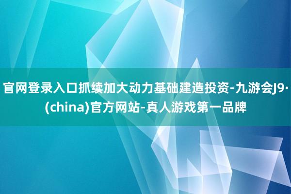 官网登录入口抓续加大动力基础建造投资-九游会J9·(china)官方网站-真人游戏第一品牌