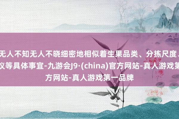 无人不知无人不晓细密地相似着生果品类、分拣尺度、物流决议等具体事宜-九游会J9·(china)官方网站-真人游戏第一品牌