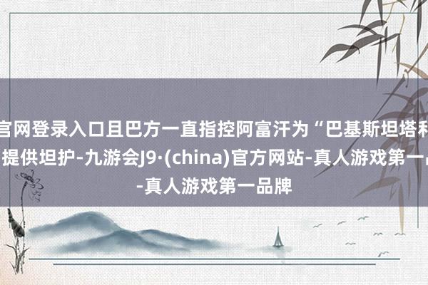 官网登录入口且巴方一直指控阿富汗为“巴基斯坦塔利班”提供坦护-九游会J9·(china)官方网站-真人游戏第一品牌