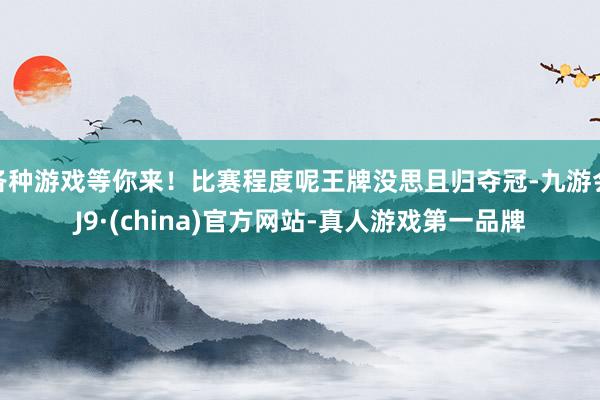 各种游戏等你来！比赛程度呢王牌没思且归夺冠-九游会J9·(china)官方网站-真人游戏第一品牌