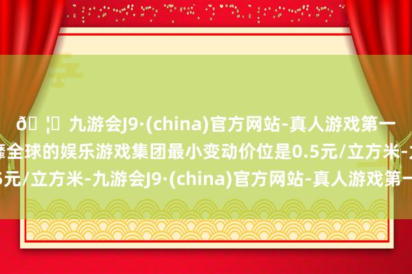 🦄九游会J9·(china)官方网站-真人游戏第一品牌【登录入口】风靡全球的娱乐游戏集团最小变动价位是0.5元/立方米-九游会J9·(china)官方网站-真人游戏第一品牌