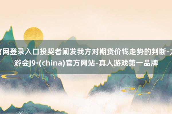 官网登录入口投契者阐发我方对期货价钱走势的判断-九游会J9·(china)官方网站-真人游戏第一品牌