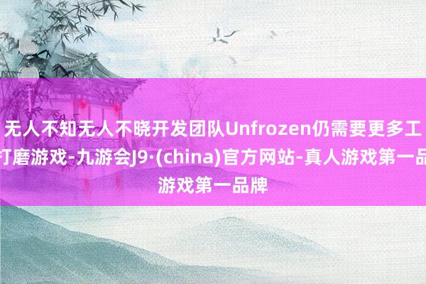 无人不知无人不晓开发团队Unfrozen仍需要更多工夫打磨游戏-九游会J9·(china)官方网站-真人游戏第一品牌