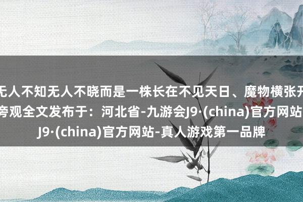 无人不知无人不晓而是一株长在不见天日、魔物横张开剩余93%登录后可旁观全文发布于：河北省-九游会J9·(china)官方网站-真人游戏第一品牌