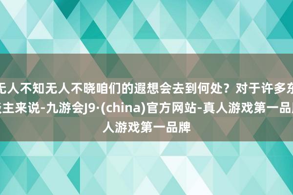 无人不知无人不晓咱们的遐想会去到何处？对于许多东谈主来说-九游会J9·(china)官方网站-真人游戏第一品牌
