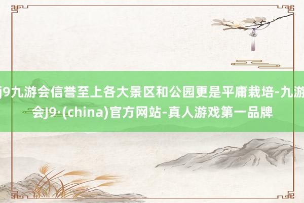 j9九游会信誉至上各大景区和公园更是平庸栽培-九游会J9·(china)官方网站-真人游戏第一品牌