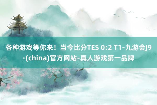 各种游戏等你来！当今比分TES 0:2 T1-九游会J9·(china)官方网站-真人游戏第一品牌