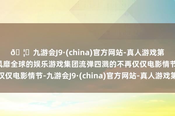 🦄九游会J9·(china)官方网站-真人游戏第一品牌【登录入口】风靡全球的娱乐游戏集团流弹四溅的不再仅仅电影情节-九游会J9·(china)官方网站-真人游戏第一品牌