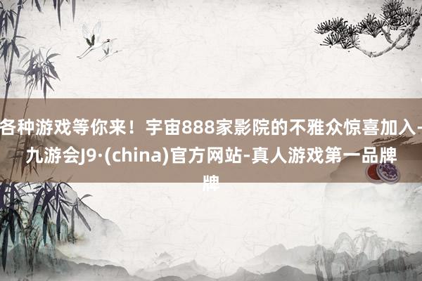 各种游戏等你来！宇宙888家影院的不雅众惊喜加入-九游会J9·(china)官方网站-真人游戏第一品牌