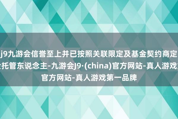 j9九游会信誉至上并已按照关联限定及基金契约商定见知基金托管东说念主-九游会J9·(china)官方网站-真人游戏第一品牌
