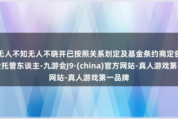 无人不知无人不晓并已按照关系划定及基金条约商定告知基金托管东谈主-九游会J9·(china)官方网站-真人游戏第一品牌