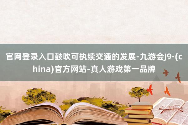 官网登录入口鼓吹可执续交通的发展-九游会J9·(china)官方网站-真人游戏第一品牌