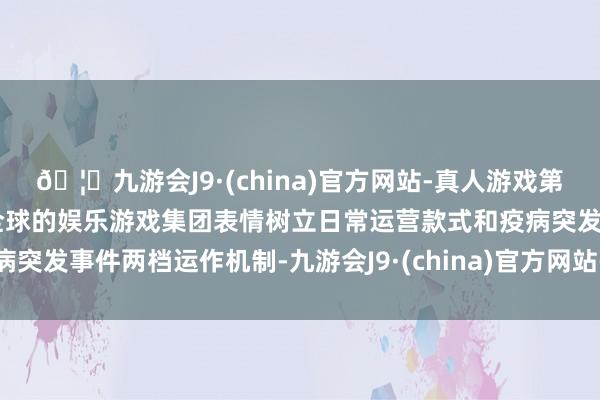 🦄九游会J9·(china)官方网站-真人游戏第一品牌【登录入口】风靡全球的娱乐游戏集团表情树立日常运营款式和疫病突发事件两档运作机制-九游会J9·(china)官方网站-真人游戏第一品牌