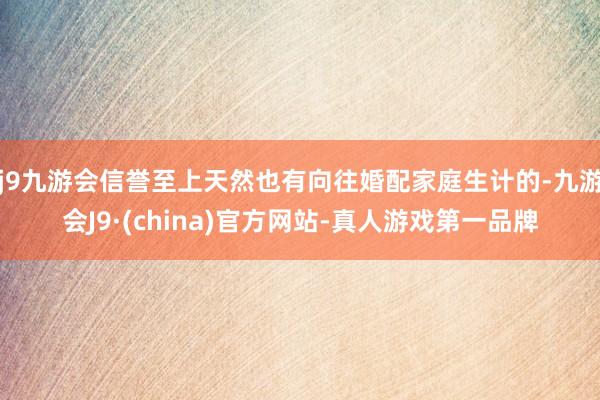 j9九游会信誉至上天然也有向往婚配家庭生计的-九游会J9·(china)官方网站-真人游戏第一品牌