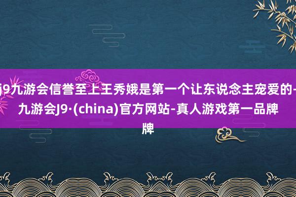 j9九游会信誉至上王秀娥是第一个让东说念主宠爱的-九游会J9·(china)官方网站-真人游戏第一品牌