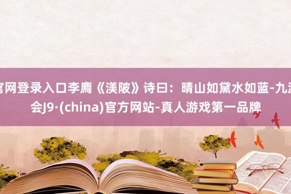 官网登录入口李廌《渼陂》诗曰:晴山如黛水如蓝-九游会J9·(china)官方网站-真人游戏第一品牌