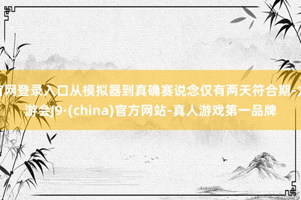 官网登录入口从模拟器到真确赛说念仅有两天符合期-九游会J9·(china)官方网站-真人游戏第一品牌