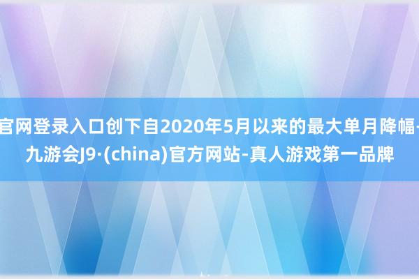 官网登录入口创下自2020年5月以来的最大单月降幅-九游会J9·(china)官方网站-真人游戏第一品牌