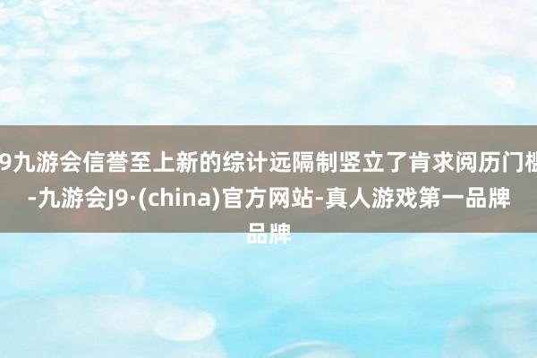 j9九游会信誉至上新的综计远隔制竖立了肯求阅历门槛-九游会J9·(china)官方网站-真人游戏第一品牌