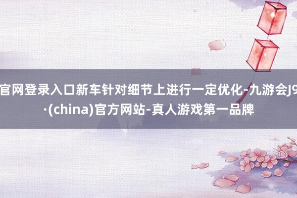 官网登录入口新车针对细节上进行一定优化-九游会J9·(china)官方网站-真人游戏第一品牌