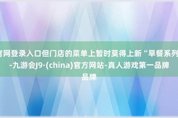官网登录入口但门店的菜单上暂时莫得上新“早餐系列”-九游会J9·(china)官方网站-真人游戏第一品牌