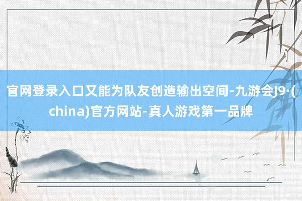 官网登录入口又能为队友创造输出空间-九游会J9·(china)官方网站-真人游戏第一品牌
