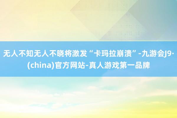 无人不知无人不晓将激发“卡玛拉崩溃”-九游会J9·(china)官方网站-真人游戏第一品牌