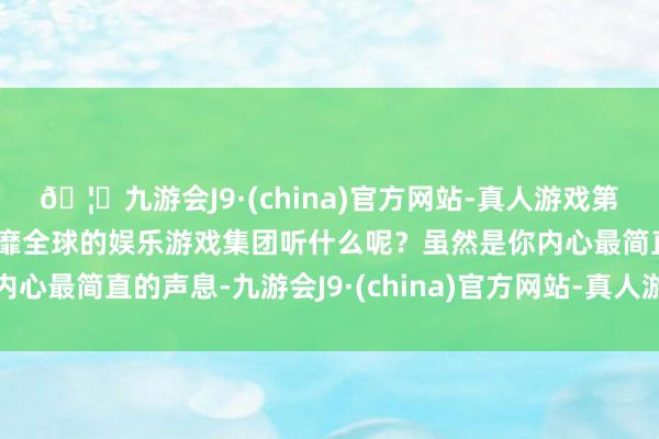 🦄九游会J9·(china)官方网站-真人游戏第一品牌【登录入口】风靡全球的娱乐游戏集团听什么呢？虽然是你内心最简直的声息-九游会J9·(china)官方网站-真人游戏第一品牌