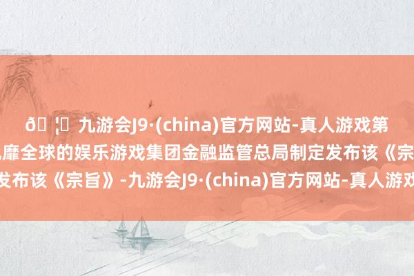 🦄九游会J9·(china)官方网站-真人游戏第一品牌【登录入口】风靡全球的娱乐游戏集团金融监管总局制定发布该《宗旨》-九游会J9·(china)官方网站-真人游戏第一品牌