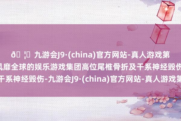 🦄九游会J9·(china)官方网站-真人游戏第一品牌【登录入口】风靡全球的娱乐游戏集团高位尾椎骨折及干系神经毁伤-九游会J9·(china)官方网站-真人游戏第一品牌