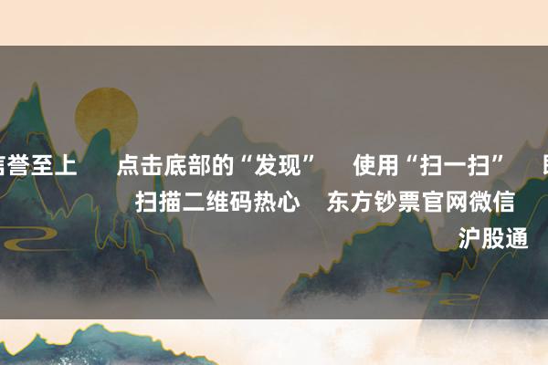 j9九游会信誉至上      点击底部的“发现”     使用“扫一扫”     即可将网页共享至一又友圈                            扫描二维码热心    东方钞票官网微信                                                                        沪股通             深股通         